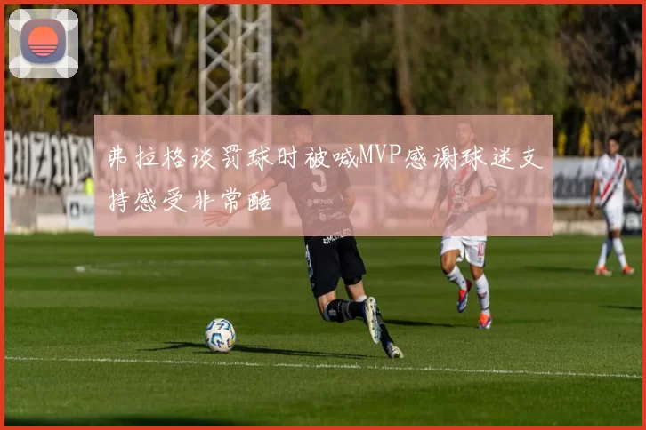 弗拉格谈罚球时被喊MVP感谢球迷支持感受非常酷