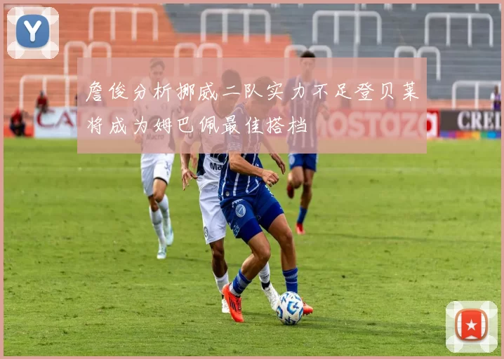 詹俊分析挪威二队实力不足登贝莱将成为姆巴佩最佳搭档