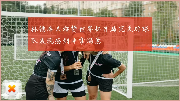 林德洛夫称赞世界杯开局完美对球队表现感到非常满意