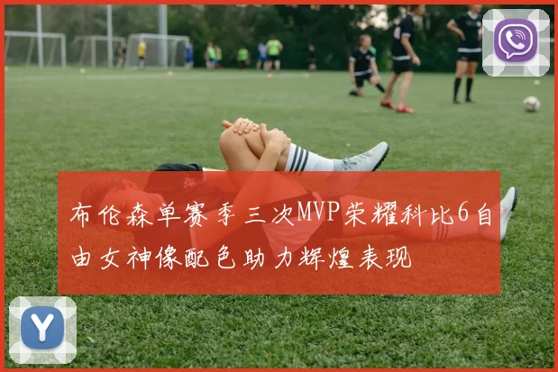 布伦森单赛季三次MVP荣耀科比6自由女神像配色助力辉煌表现