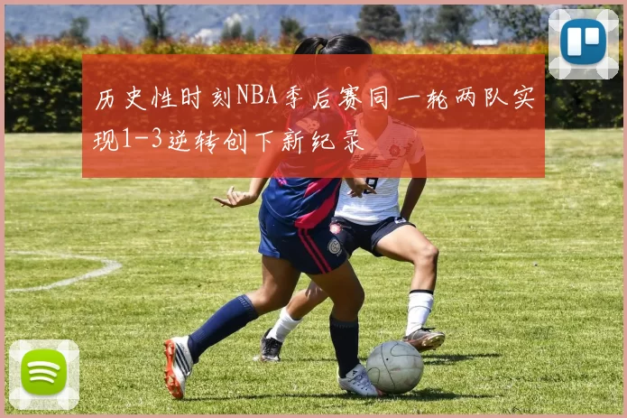 历史性时刻NBA季后赛同一轮两队实现1-3逆转创下新纪录