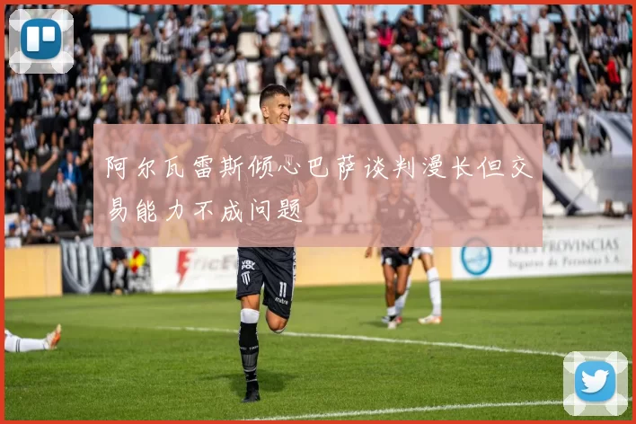 阿尔瓦雷斯倾心巴萨谈判漫长但交易能力不成问题