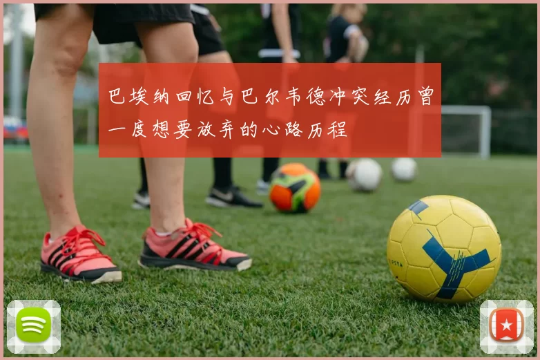 巴埃纳回忆与巴尔韦德冲突经历曾一度想要放弃的心路历程