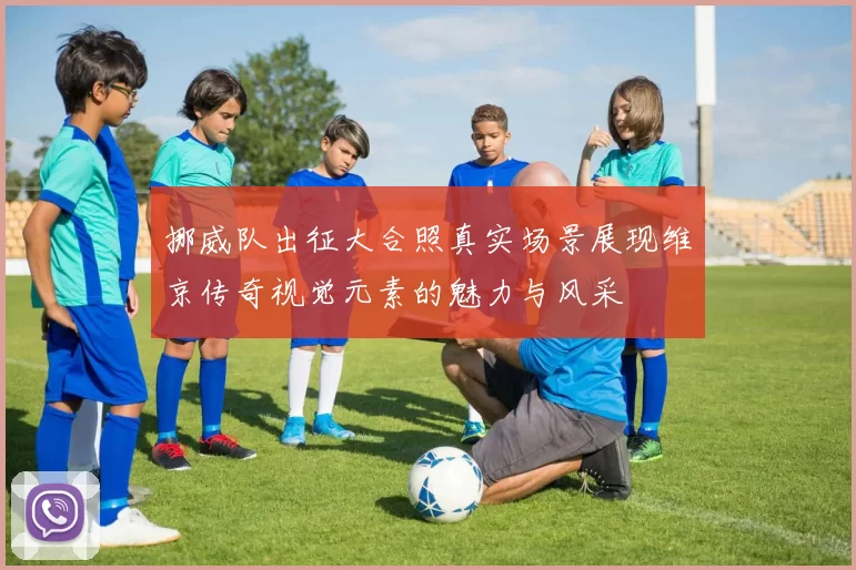 挪威队出征大合照真实场景展现维京传奇视觉元素的魅力与风采