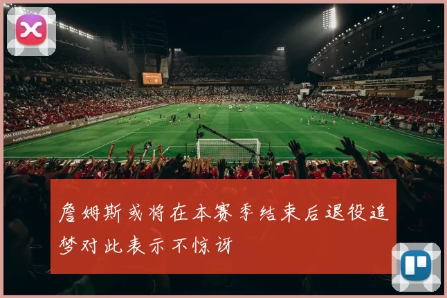詹姆斯或将在本赛季结束后退役追梦对此表示不惊讶