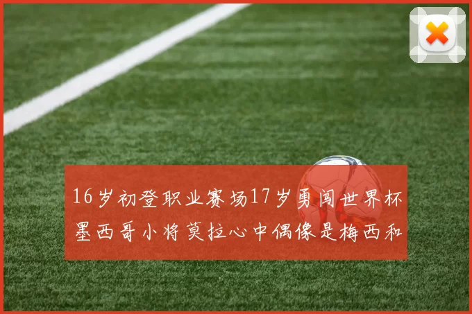 16岁初登职业赛场17岁勇闯世界杯墨西哥小将莫拉心中偶像是梅西和C罗