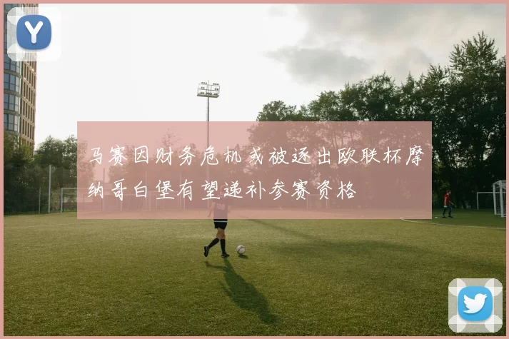 马赛因财务危机或被逐出欧联杯摩纳哥白堡有望递补参赛资格