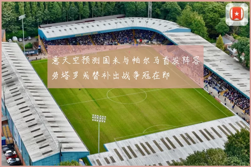 意天空预测国米与帕尔马首发阵容劳塔罗或替补出战争冠在即