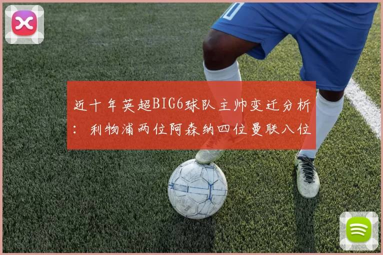 近十年英超BIG6球队主帅变迁分析：利物浦两位阿森纳四位曼联八位切尔西热刺十位