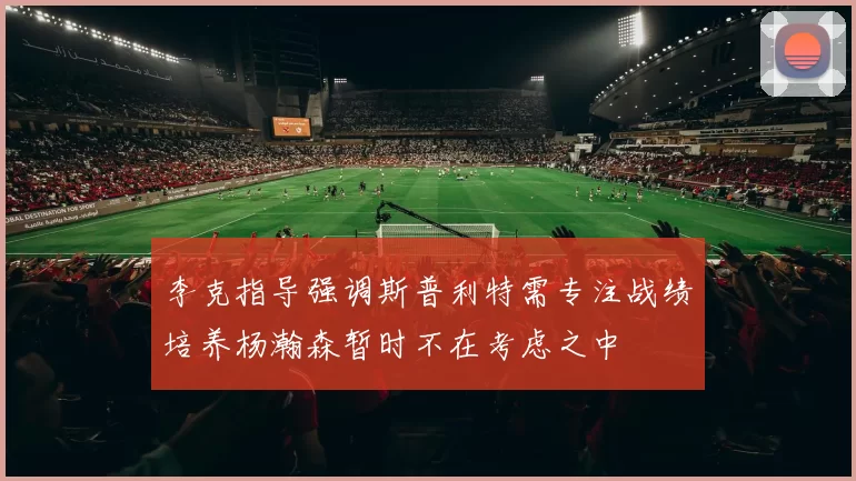 李克指导强调斯普利特需专注战绩培养杨瀚森暂时不在考虑之中