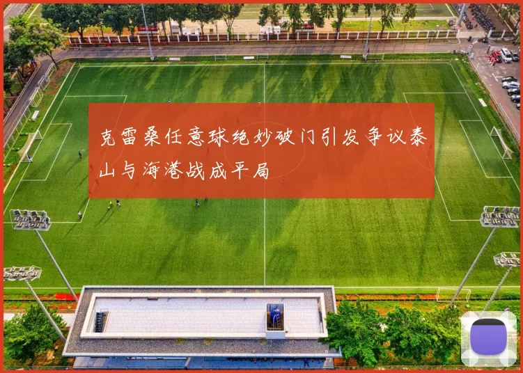 克雷桑任意球绝妙破门引发争议泰山与海港战成平局