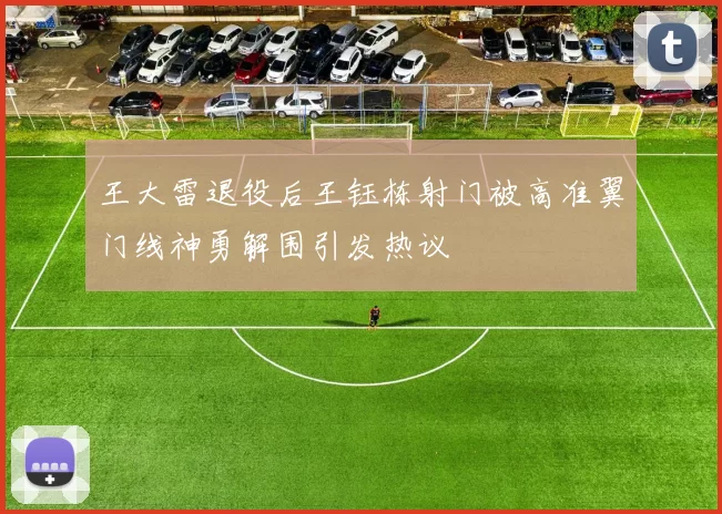 王大雷退役后王钰栋射门被高准翼门线神勇解围引发热议