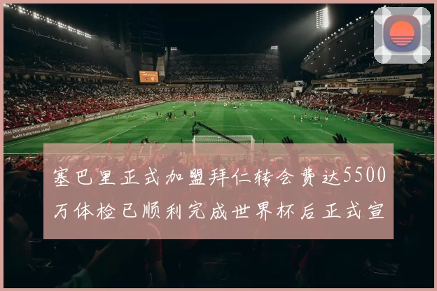 塞巴里正式加盟拜仁转会费达5500万体检已顺利完成世界杯后正式宣布