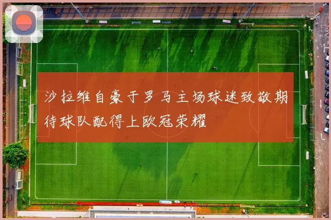 沙拉维自豪于罗马主场球迷致敬期待球队配得上欧冠荣耀