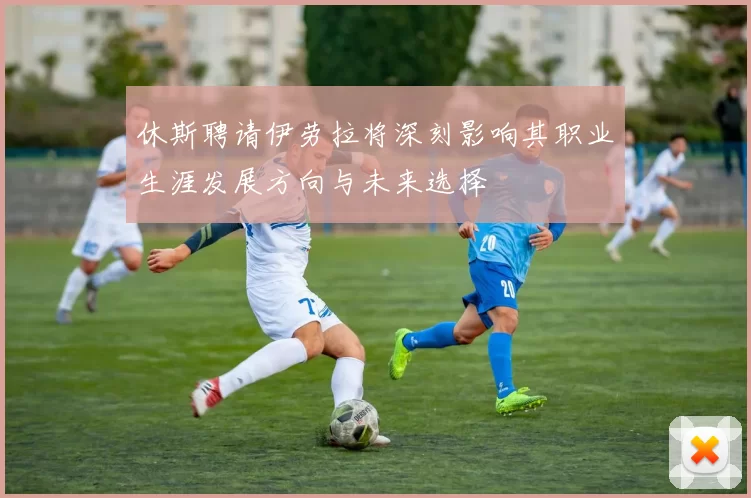 休斯聘请伊劳拉将深刻影响其职业生涯发展方向与未来选择