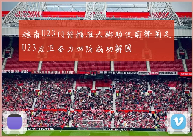 越南U23门将精准大脚助攻前锋国足U23后卫奋力回防成功解围