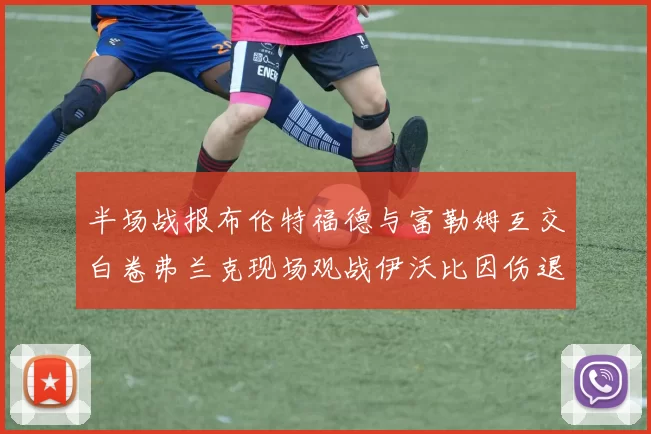 半场战报布伦特福德与富勒姆互交白卷弗兰克现场观战伊沃比因伤退场