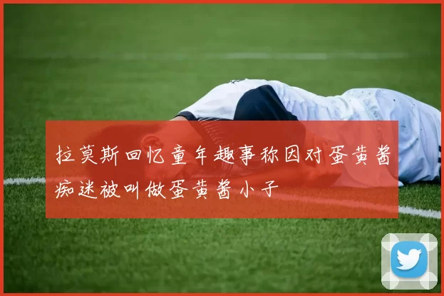 拉莫斯回忆童年趣事称因对蛋黄酱痴迷被叫做蛋黄酱小子