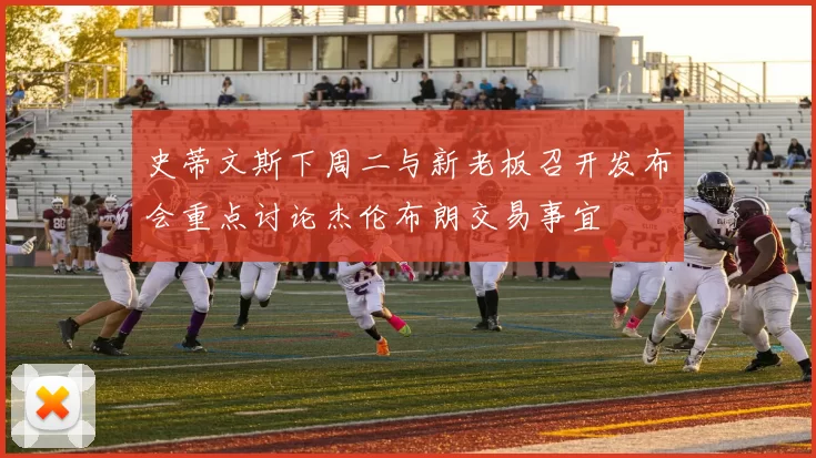 史蒂文斯下周二与新老板召开发布会重点讨论杰伦布朗交易事宜