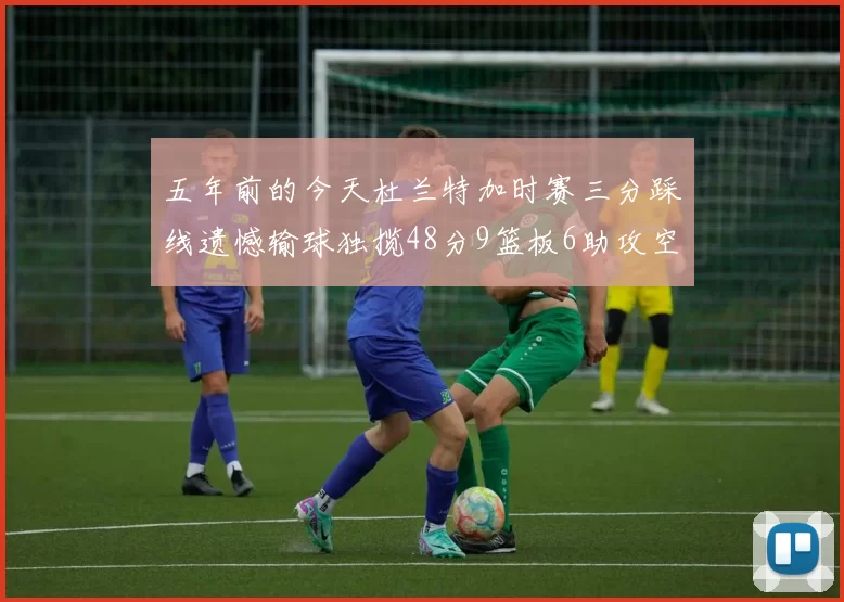 五年前的今天杜兰特加时赛三分踩线遗憾输球独揽48分9篮板6助攻空砍成悲剧