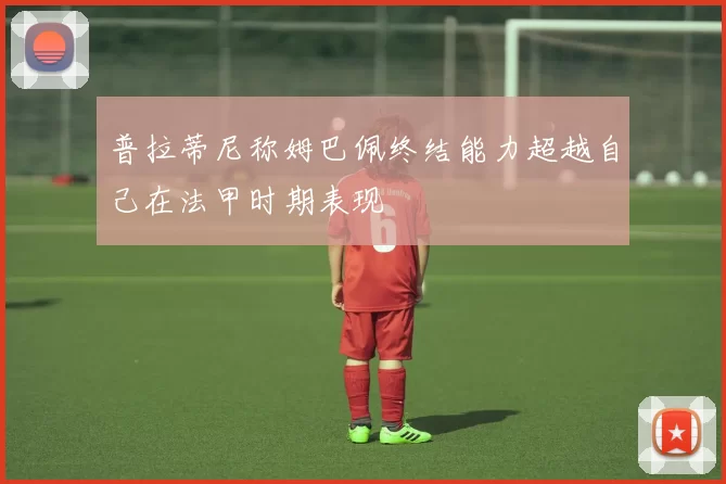 普拉蒂尼称姆巴佩终结能力超越自己在法甲时期表现