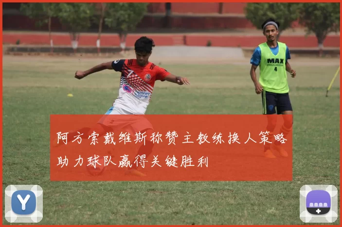 阿方索戴维斯称赞主教练换人策略助力球队赢得关键胜利