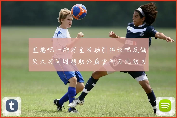 直播吧一掷万金活动引热议吧友错失大奖同时捐助公益金两万元助力社会发展