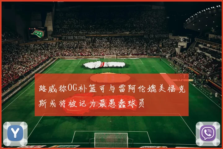 路威称OG补篮可与雷阿伦媲美福克斯或将被记为最愚蠢球员