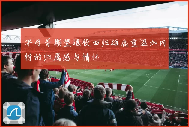 字母哥期望退役回归雄鹿重温加内特的归属感与情怀