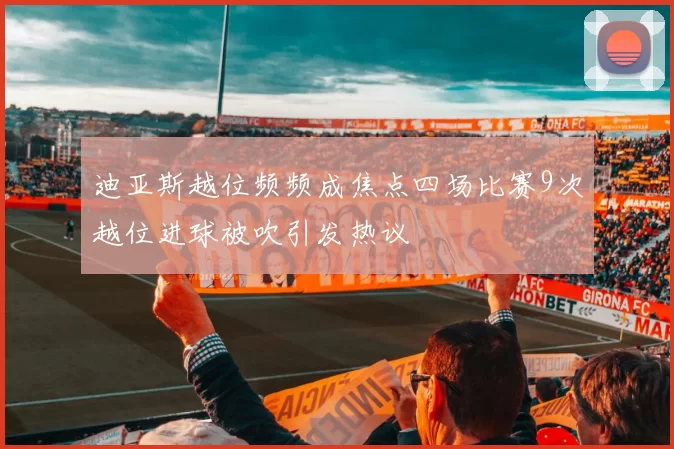 迪亚斯越位频频成焦点四场比赛9次越位进球被吹引发热议